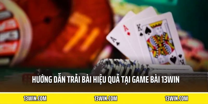 Hướng dẫn trải bài hiệu quả tại game bài 13WIN