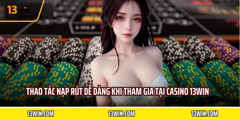 Thao tác nạp rút dễ dàng khi tham gia tại Casino 13WIN